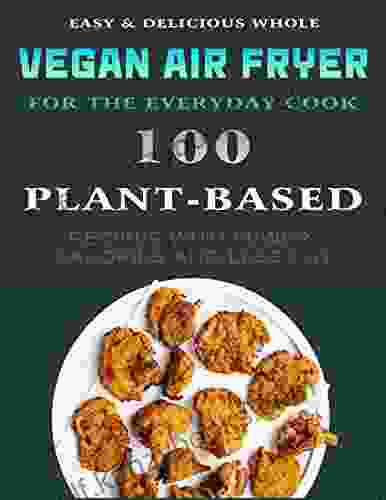 Easy Delicious Whole Vegan Air Fryer Food For The Everyday Cook: 100 Plant Based Recipes With Fewer Calories And Less Fat