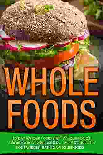 Whole Food: 30 Day Whole Food Diet: Whole Foods Cookbook For Beginners Tasty Recipes To Lose Weight Eating Whole Foods (Whole Food Diet Plan Whole Foods Whole Food Recipes Whole Food 1)