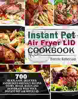 Instant Pot Air Fryer Lid Cookbook: 700 Quick Easy Delicious And Budget Friendly Recipes To Fry Roast Bakes And Dehydrate With Your Instant Pot Air Fryer Lid