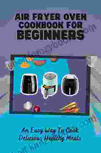 Air Fryer Oven Cookbook For Beginners: An Easy Way To Cook Delicious Healthy Meals