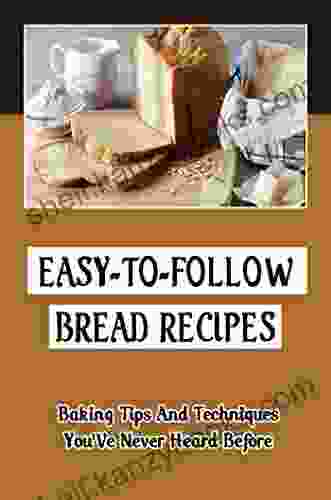 Easy To Follow Bread Recipes: Baking Tips And Techniques You Ve Never Heard Before