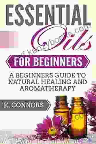 Essential Oils For Beginners: A Beginners Guide To Natural Healing And Aromatherapy