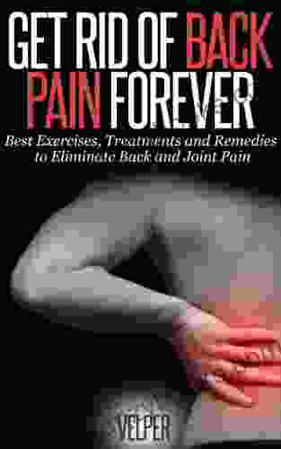 Get Rid Of Back Pain Forever: Best Exercises Treatments And Remedies To Eliminate Back And Joint Pain