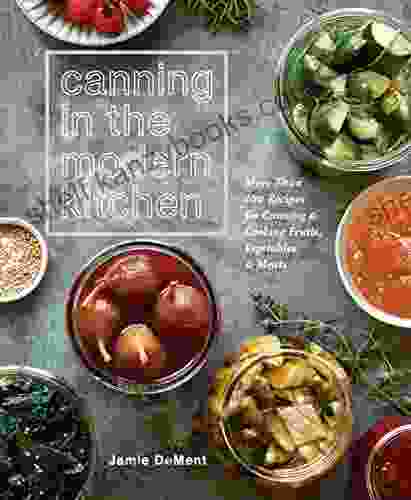 Canning In The Modern Kitchen: More Than 100 Recipes For Canning And Cooking Fruits Vegetables And Meats : A Cookbook