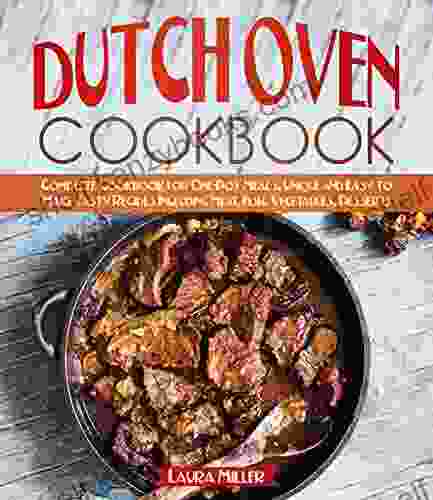 Dutch Oven Cookbook: Complete Cookbook For One Pot Meals Unique And Easy To Make Tasty Recipes Including Meat Fish Vegetables Desserts (Dutch Oven Cookbook By Laura Miller)