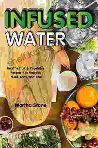 Infused Water: Healthy Fruit Vegetable Recipes To Improve Mind Body And Soul