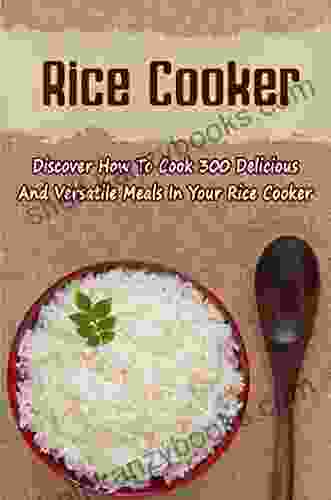 Rice Cooker: Discover How To Cook 300 Delicious And Versatile Meals In Your Rice Cooker