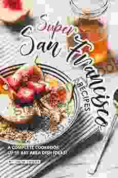 Super San Francisco Recipes: A Complete Cookbook Of SF Bay Area Dish Ideas