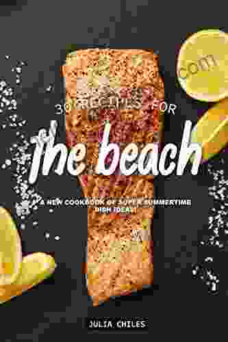 30 Recipes For The Beach: A New Cookbook Of Super Summertime Dish Ideas