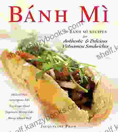 Banh Mi: 75 Banh Mi Recipes For Authentic And Delicious Vietnamese Sandwiches Including Lemongrass Tofu Soy Ginger Quail Sugarcane Shrimp Cake And Honey Glazed Beef