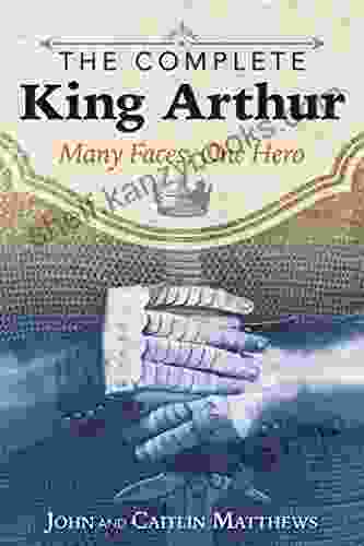 The Complete King Arthur: Many Faces One Hero