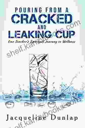 Pouring From A Cracked And Leaking Cup: One Teacher S Spiritual Journey To Wellness