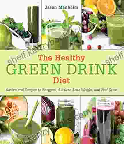 The Healthy Green Drink Diet: Advice And Recipes To Energize Alkalize Lose Weight And Feel Great