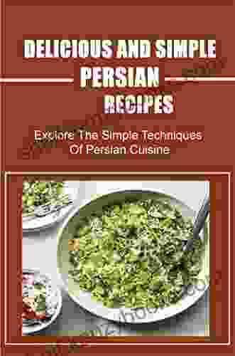 Delicious And Simple Persian Recipes: Explore The Simple Techniques Of Persian Cuisine