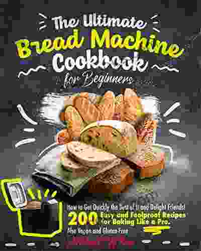 The Ultimate Bread Machine Cookbook For Beginners : How To Get Quickly The Best Of It And Delight Friends 200 Easy And Foolproof Recipes For Baking Like A Pro Also Vegan And Gluten Free