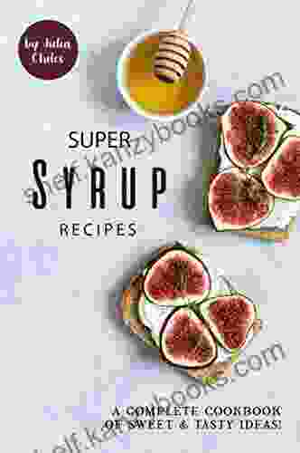 Super Syrup Recipes: A Complete Cookbook Of Sweet Tasty Ideas