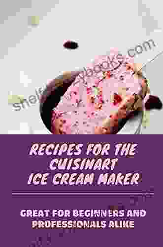 Recipes For The Cuisinart Ice Cream Maker: Great For Beginners And Professionals Alike: Recipes For Making Ice Cream In An Ice Cream Maker