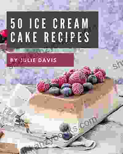 50 Ice Cream Cake Recipes: The Best Ice Cream Cake Cookbook That Delights Your Taste Buds