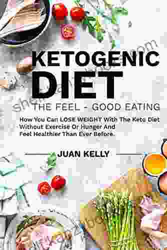 Ketogenic Diet The Feel Good Eating: How You Can Lose Weight With The Keto Diet Without Exercise Or Hunger And Feel Healthier Than Ever Before