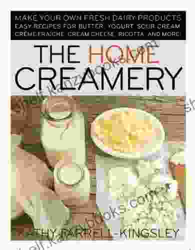 The Home Creamery: Make Your Own Fresh Dairy Products Easy Recipes For Butter Yogurt Sour Cream Creme Fraiche Cream Cheese Ricotta And More