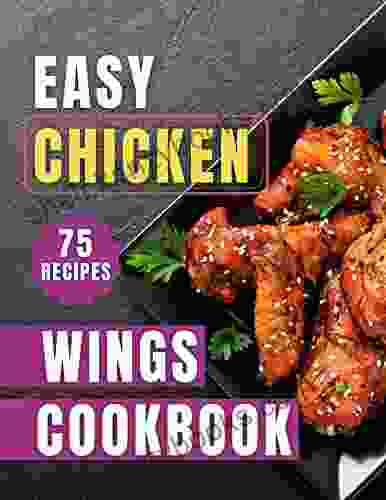 Easy Chicken Wings Cookbook: Quick And Mouthwatering Chicken Wings Recipes To Make Everyday Holiday And Explore Delicious And Flavor Bursting Chicken Wings