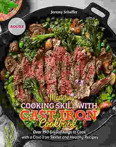 Mastering Cooking Skills With Cast Iron Cookbook: Over 150 Great Things To Cook With A Cast Iron Skillet And Healthy Recipes (Part 2)