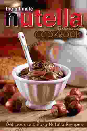 The Ultimate Nutella Cookbook Delicious And Easy Nutella Recipes: Nutella Snack And Drink Recipes For Lovers Of The Chocolate Hazelnut Spread
