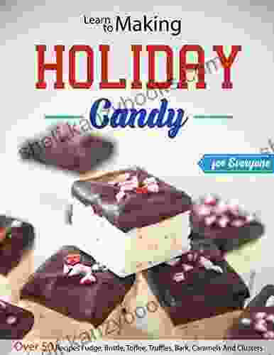 Learn To Making Holiday Candy For Everyone: Over 50 Recipes Fudge Brittle Toffee Truffles Bark Caramels And Clusters