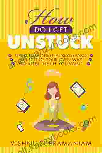 How Do I Get Unstuck: Overcome Internal Resistance Get Out Of Your Own Way Go After The Life You Want