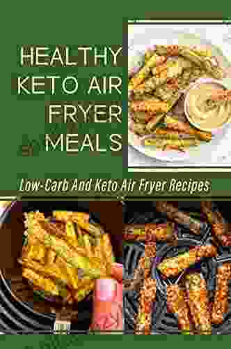 Healthy Keto Air Fryer Meals: Low Carb And Keto Air Fryer Recipes: Ketogenic Diet Air Fryer Recipes