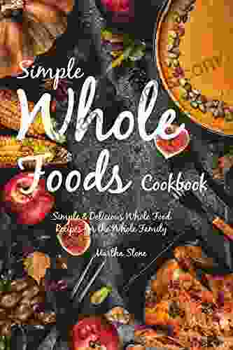 Simple Whole Foods Cookbook: Simple Delicious Whole Food Recipes For The Whole Family