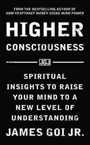 Higher Consciousness: Spiritual Insights To Raise Your Mind To A New Level Of Understanding