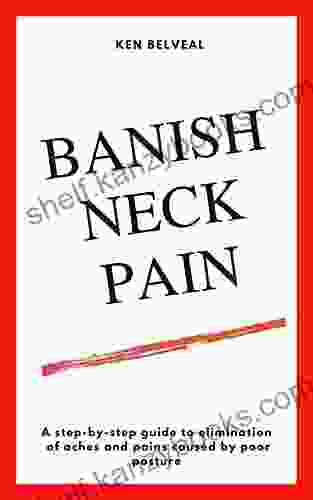 BANISH NECK PAIN: A Step By Step Guide To Elimination Of Aches And Pains Caused By Poor Posture (Fix Your Posture Fix Your Pain)