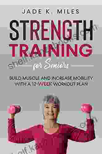 Strength Training For Seniors: Build Muscle And Increase Mobility With A 12 Week Workout Plan