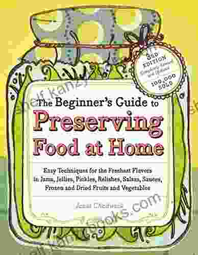 The Beginner S Guide To Preserving Food At Home: Easy Techniques For The Freshest Flavors In Jams Jellies Pickles Relishes Salsas Sauces And Frozen And Dried Fruits And Vegetables