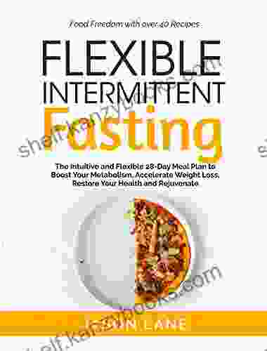 Flexible Intermittent Fasting: The Intuitive And Flexible 28 Day Meal Plan To Boost Your Metabolism Accelerate Weight Loss Restore Your Health And Rejuvenate Food Freedom With Over 40 Recipes