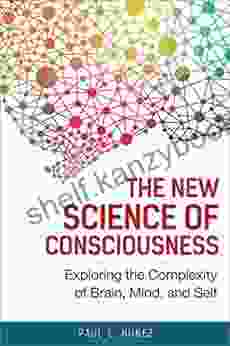 The New Science Of Consciousness: Exploring The Complexity Of Brain Mind And Self