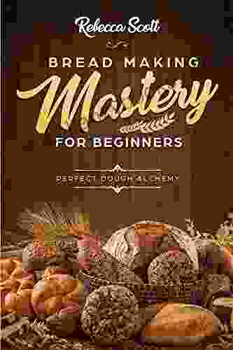 Bread Baking Mastery For Beginners: The Perfect Dough Alchemy