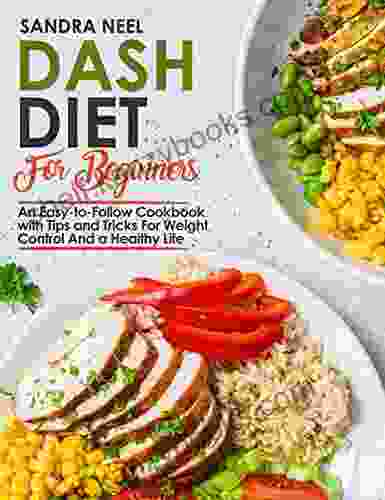 Dash Diet for Beginners: An Easy to Follow Cookbook With Tips And Tricks For Weight Control And A Healthy Life