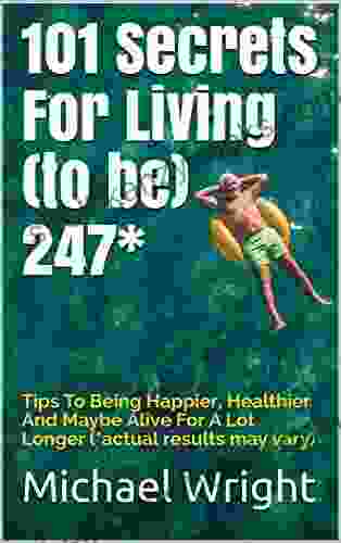 101 Secrets For Living (to Be) 247*: Tips To Being Happier Healthier And Maybe Alive For A Lot Longer (*actual Results May Vary)