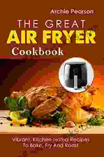 The Great Air Fryer Cookbook: Vibrant Kitchen Tested Recipes To Bake Fry And Roast