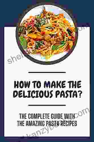 How To Make The Delicious Pasta?: The Complete Guide With The Amazing Pasta Recipes: How To Make Pasta Ingredients