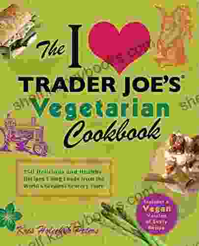 The I Love Trader Joe S Vegetarian Cookbook: 150 Delicious And Healthy Recipes Using Foods From The World S Greatest Grocery Store (Unofficial Trader Joe S Cookbooks)