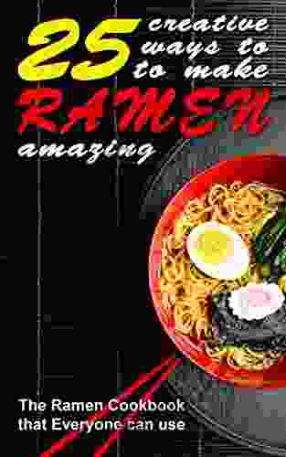 25 Creative Ways To Make Your Ramen Amazing: The Ramen Cookbook That Everyone Can Use