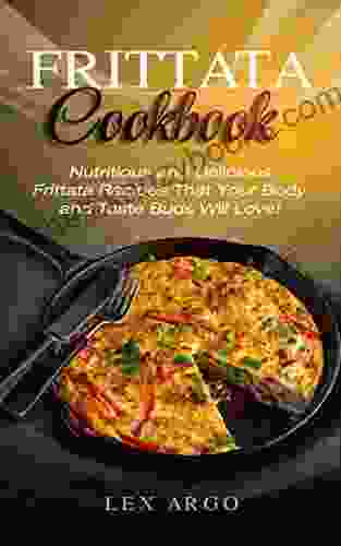 Frittata Cookbook: Nutritious And Delicious Frittata Recipes That Your Body And Taste Buds Will Love