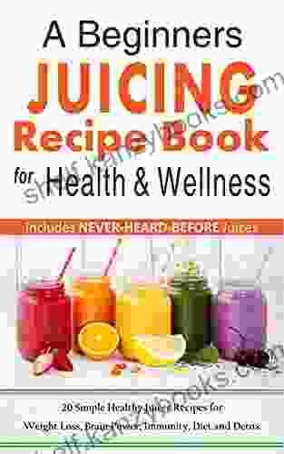 A Beginners Juicing Recipe For Health And Wellness: 20 Simple Healthy Juices For Weight Loss Brain Power Immunity Diet And Detox