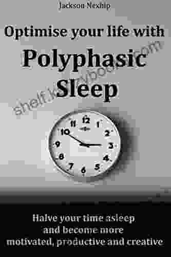 Optimise Your Life With Polyphasic Sleep: Halve Your Time Asleep And Become More Motivated Productive And Creative