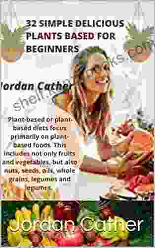 THE 32 SIMPLE DELICIOUS PLANT BASED FOR BEGINNERS: The 32 Plants Based For Biginners How You Can Cook Them And Thier Advantage To Your Health