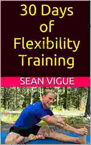 30 Days Of Flexibility Training: Beginner To Advanced: Complete Yoga Stretching And Core Flexibility Training Program (Sean Vigue S 30 Day Training Programs 2)