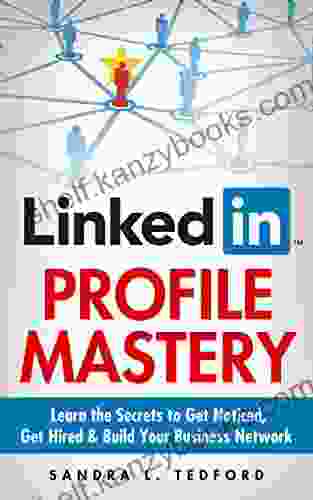 LinkedIn Profile Mastery: Learn The Secrets To Get Noticed Get Hired And Build Your Business Network